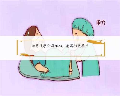 南昌代孕公司2023，南昌61代孕