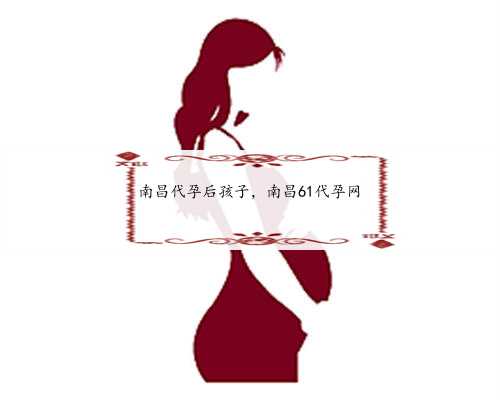 南昌代孕后孩子，南昌61代孕网