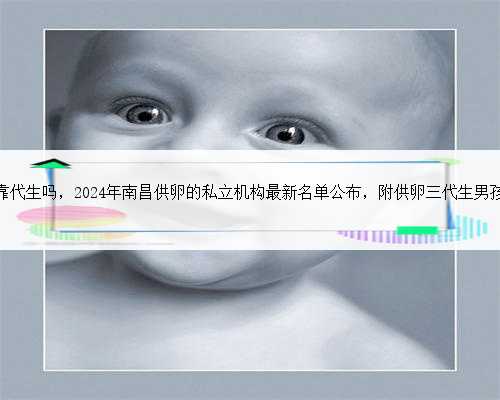 南昌有可靠代生吗，2024年南昌供卵的私立机构最新名单公布，附供卵三代生男