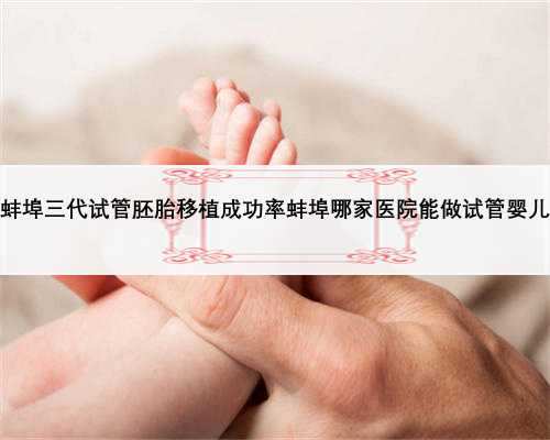 蚌埠三代试管胚胎移植成功率蚌埠哪家医院能做试管婴儿
