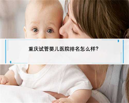 重庆试管婴儿医院排名怎么样？