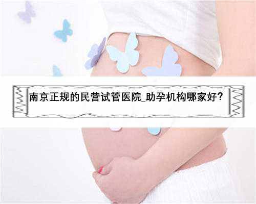 南京正规的民营试管医院_助孕机构哪家好？
